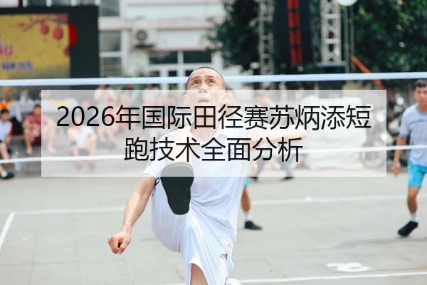 2026年国际田径赛苏炳添短跑技术全面分析