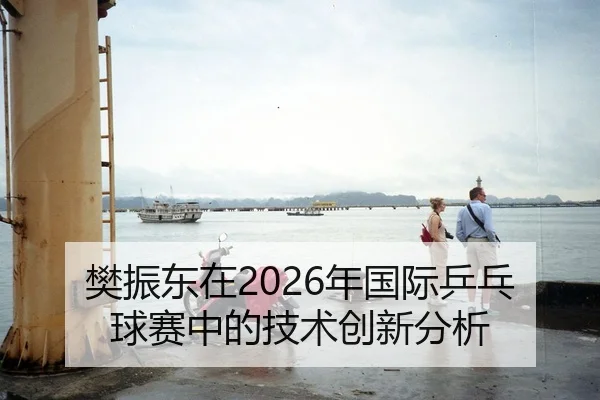 樊振东在2026年国际乒乓球赛中的技术创新分析