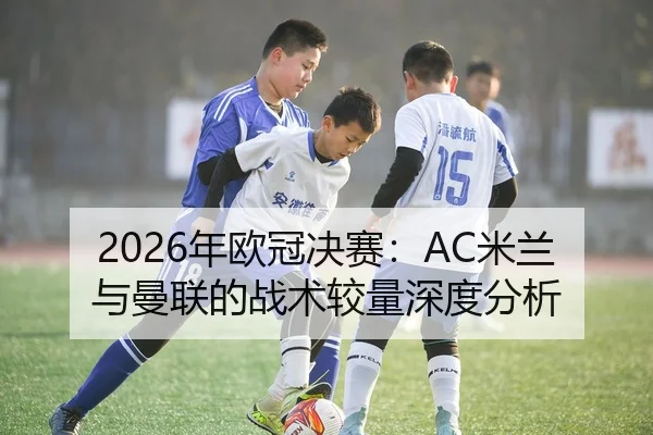 2026年欧冠决赛：AC米兰与曼联的战术较量深度分析（HTH Sports）