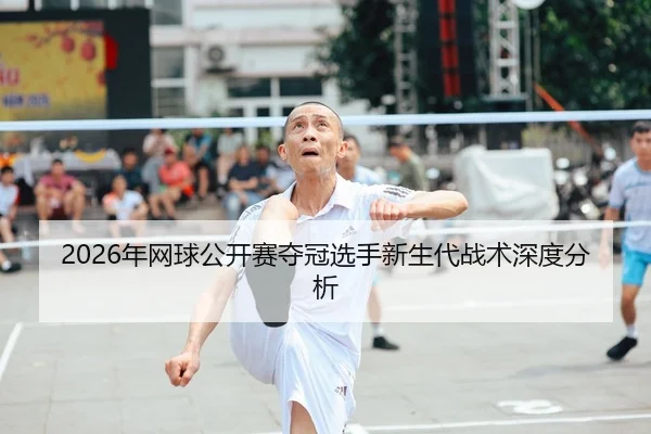 2026年网球公开赛夺冠选手新生代战术深度分析