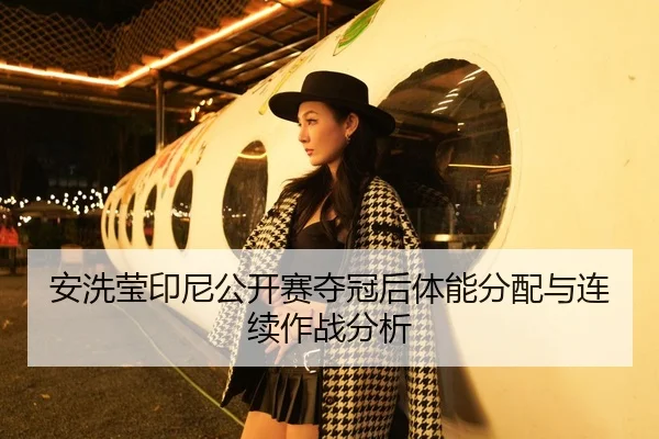 安洗莹印尼公开赛夺冠后体能分配与连续作战分析