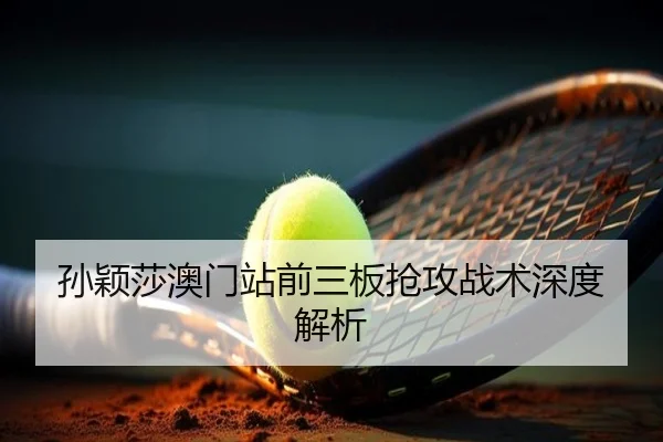 孙颖莎澳门站前三板抢攻战术深度解析