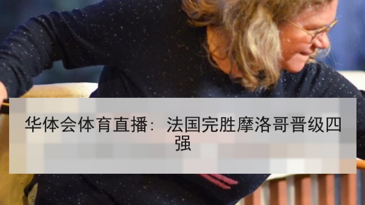 华体会体育直播: 法国完胜摩洛哥晋级四强