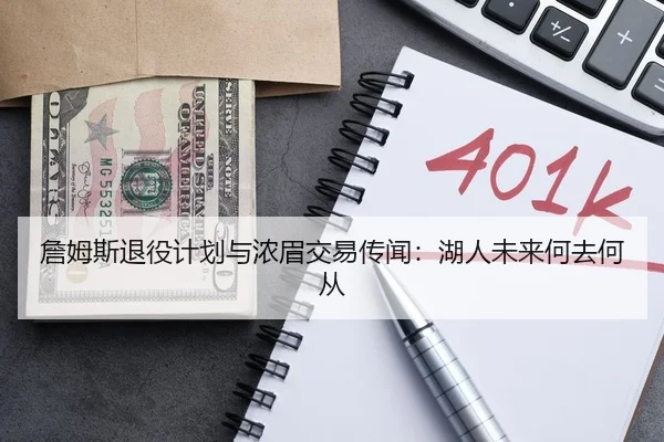 詹姆斯退役计划与浓眉交易传闻：湖人未来何去何从
