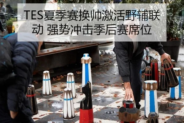 TES夏季赛换帅激活野辅联动 强势冲击季后赛席位