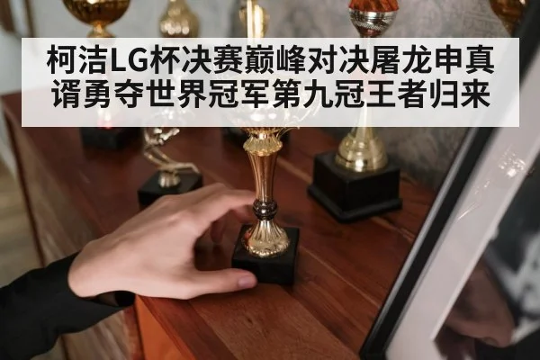 柯洁LG杯决赛巅峰对决屠龙申真谞勇夺世界冠军第九冠王者归来