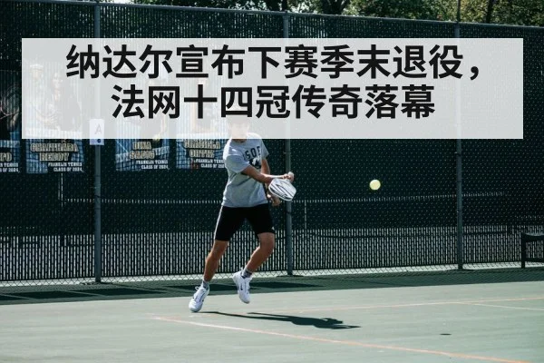纳达尔宣布下赛季末退役，法网十四冠传奇落幕