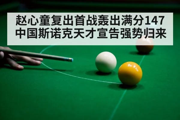 赵心童复出首战轰出满分147 中国斯诺克天才宣告强势归来