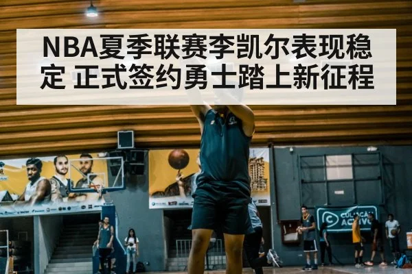 NBA夏季联赛李凯尔表现稳定 正式签约勇士踏上新征程