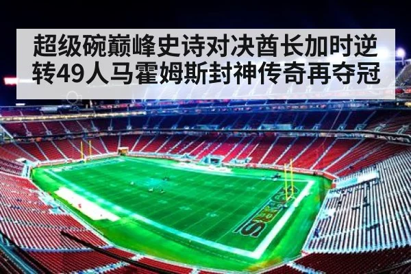 超级碗巅峰史诗对决酋长加时逆转49人马霍姆斯封神传奇再夺冠