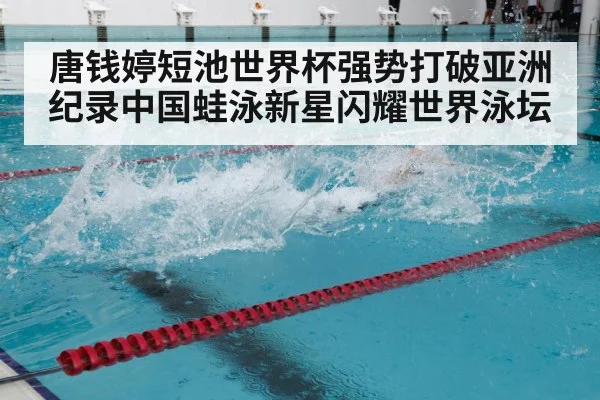 唐钱婷短池世界杯强势打破亚洲纪录中国蛙泳新星闪耀世界泳坛