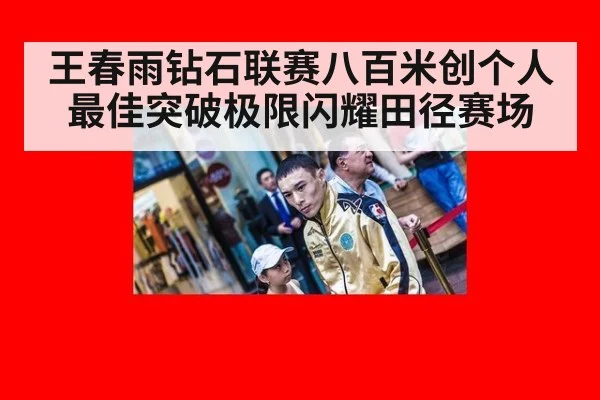 王春雨钻石联赛八百米创个人最佳突破极限闪耀田径赛场